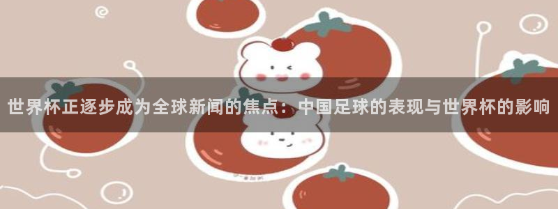 世界杯亚洲区预选赛赛程：世界杯正逐步成为全球新闻的焦点：中国足球的表现与世界杯的影响