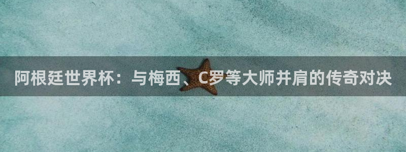 美国世界杯：阿根廷世界杯：与梅西、C罗等大师并肩的传奇对决