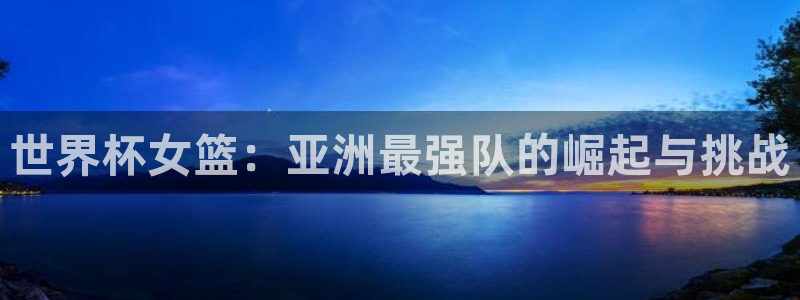 足球世界杯时间：世界杯女篮：亚洲最强队的崛起与挑战